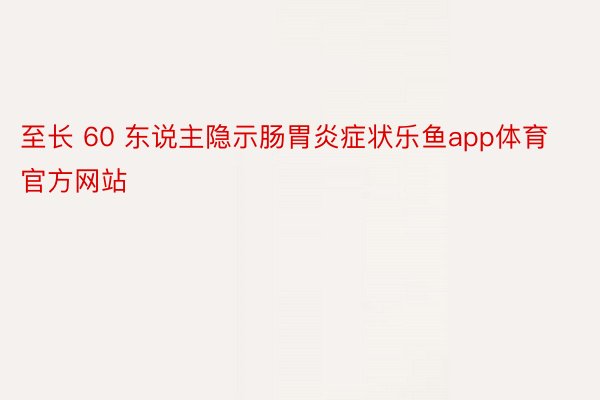 至長 60 東說主隱示腸胃炎癥狀樂魚app體育官方網站